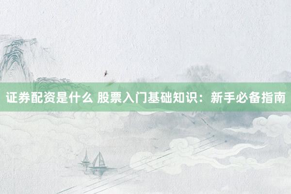 证券配资是什么 股票入门基础知识：新手必备指南
