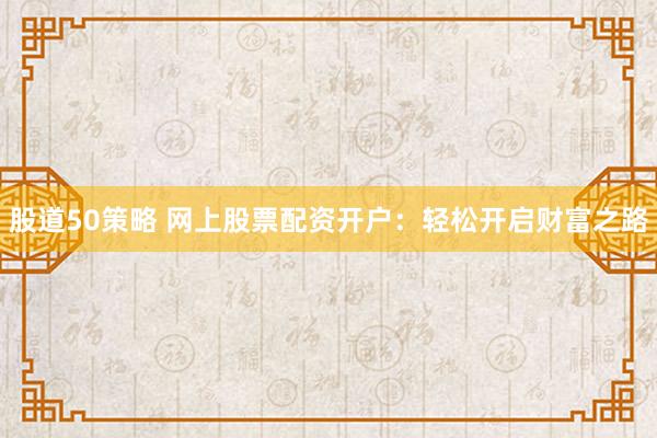 股道50策略 网上股票配资开户：轻松开启财富之路