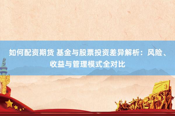 如何配资期货 基金与股票投资差异解析：风险、收益与管理模式全对比