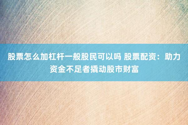股票怎么加杠杆一般股民可以吗 股票配资：助力资金不足者撬动股市财富