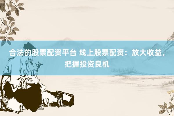 合法的股票配资平台 线上股票配资：放大收益，把握投资良机