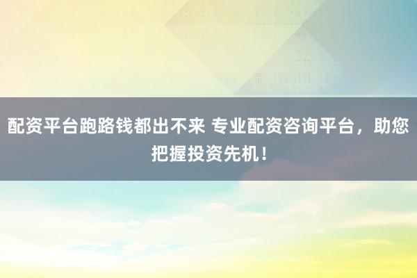 配资平台跑路钱都出不来 专业配资咨询平台，助您把握投资先机！