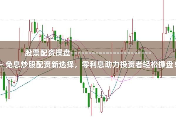股票配资操盘------------------------ 免息炒股配资新选择，零利息助力投资者轻松操盘！