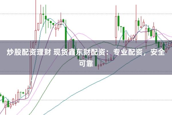 炒股配资理财 现货鑫东财配资：专业配资，安全可靠