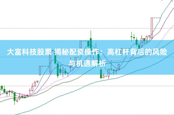 大富科技股票 揭秘配资操作：高杠杆背后的风险与机遇解析