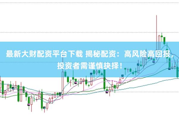 最新大财配资平台下载 揭秘配资：高风险高回报，投资者需谨慎抉择！