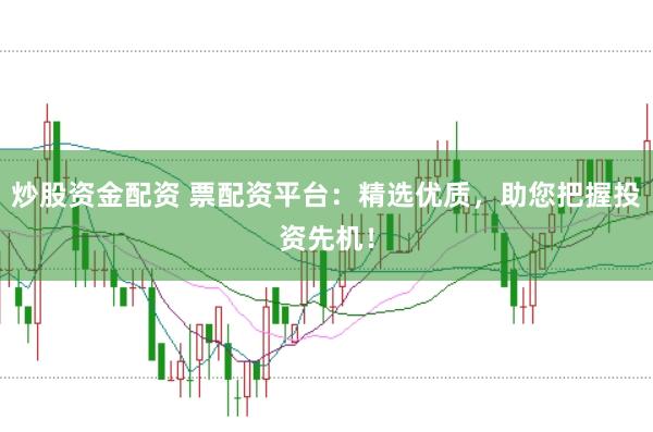 炒股资金配资 票配资平台：精选优质，助您把握投资先机！