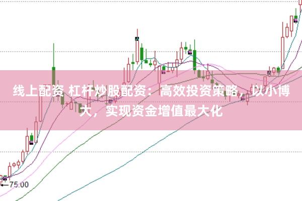 线上配资 杠杆炒股配资：高效投资策略，以小博大，实现资金增值最大化