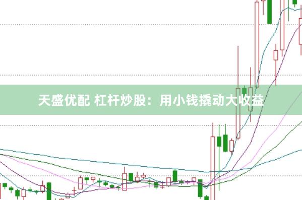 天盛优配 杠杆炒股：用小钱撬动大收益