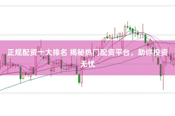 正规配资十大排名 揭秘热门配资平台，助你投资无忧