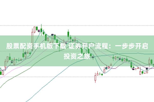 股票配资手机版下载 证券开户流程：一步步开启投资之旅