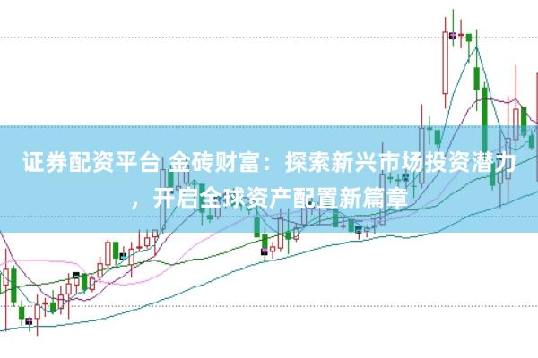 证券配资平台 金砖财富：探索新兴市场投资潜力，开启全球资产配置新篇章