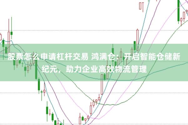 股票怎么申请杠杆交易 鸿满仓：开启智能仓储新纪元，助力企业高效物流管理