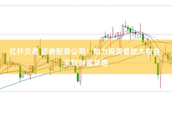 杠杆交易 证券配资公司：助力投资者放大收益，实现财富梦想