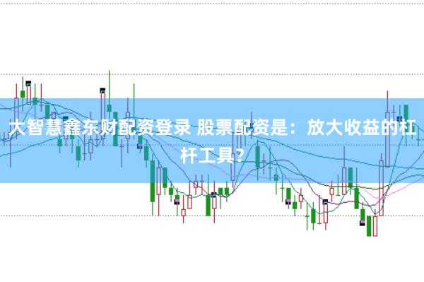 大智慧鑫东财配资登录 股票配资是：放大收益的杠杆工具？