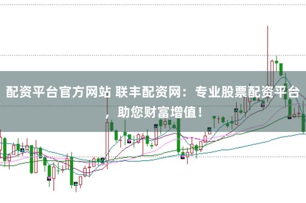 配资平台官方网站 联丰配资网：专业股票配资平台，助您财富增值！