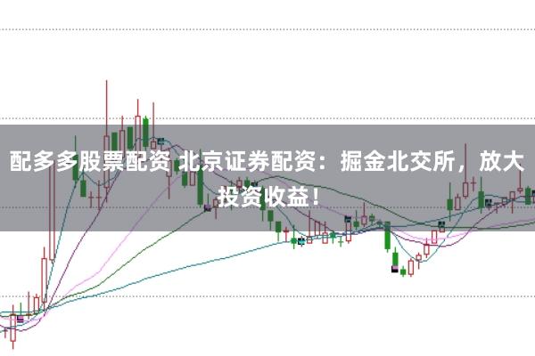 配多多股票配资 北京证券配资：掘金北交所，放大投资收益！