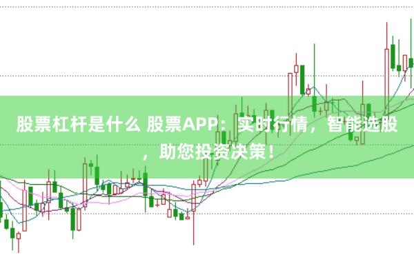股票杠杆是什么 股票APP：实时行情，智能选股，助您投资决策！