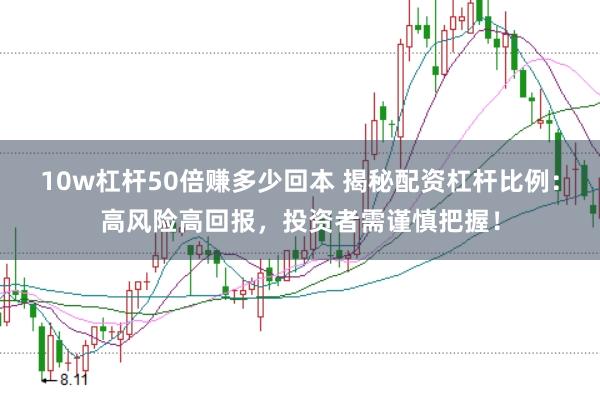 10w杠杆50倍赚多少回本 揭秘配资杠杆比例：高风险高回报，投资者需谨慎把握！