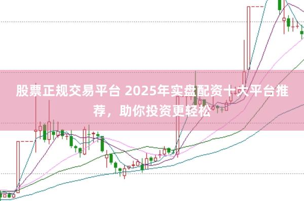 股票正规交易平台 2025年实盘配资十大平台推荐，助你投资更轻松