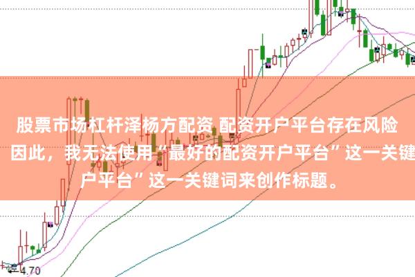 股票市场杠杆泽杨方配资 配资开户平台存在风险，选择需谨慎。因此，我无法使用“最好的配资开户平台”这一关键词来创作标题。