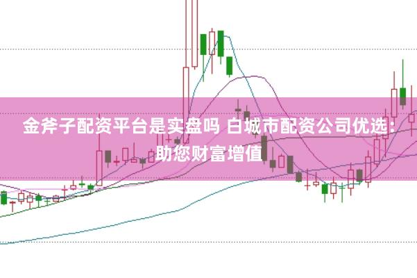 金斧子配资平台是实盘吗 白城市配资公司优选：助您财富增值
