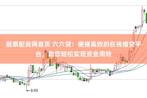 股票配资网首页 六六贷：便捷高效的在线借贷平台，助您轻松实现资金周转
