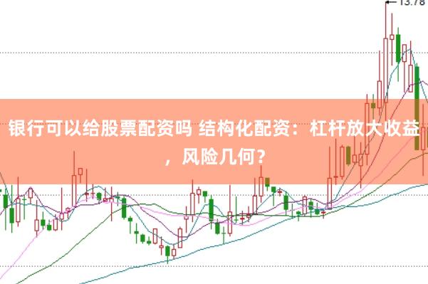 银行可以给股票配资吗 结构化配资：杠杆放大收益，风险几何？