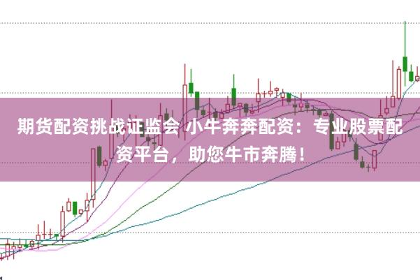 期货配资挑战证监会 小牛奔奔配资：专业股票配资平台，助您牛市奔腾！