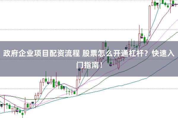 政府企业项目配资流程 股票怎么开通杠杆？快速入门指南！