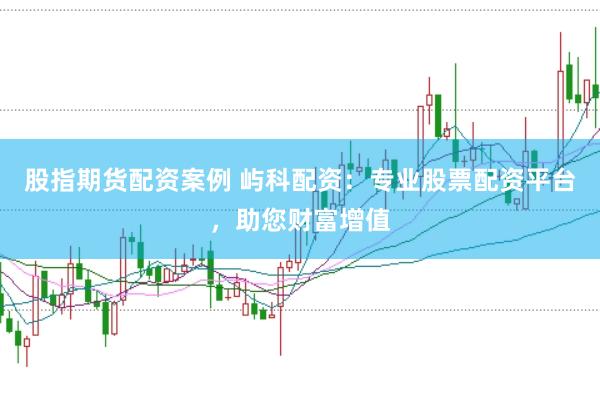 股指期货配资案例 屿科配资：专业股票配资平台，助您财富增值