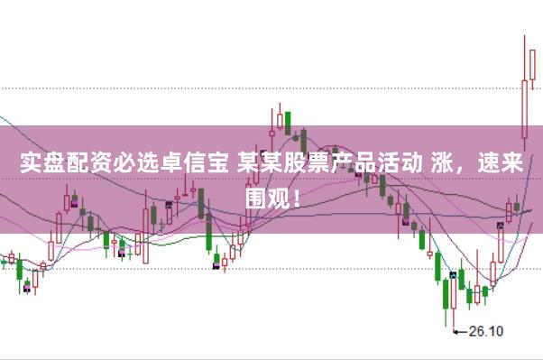 实盘配资必选卓信宝 某某股票产品活动 涨，速来围观！