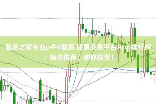 配资之家专业p牛8配资 股票交易平台App排行榜：精选推荐，助你投资！