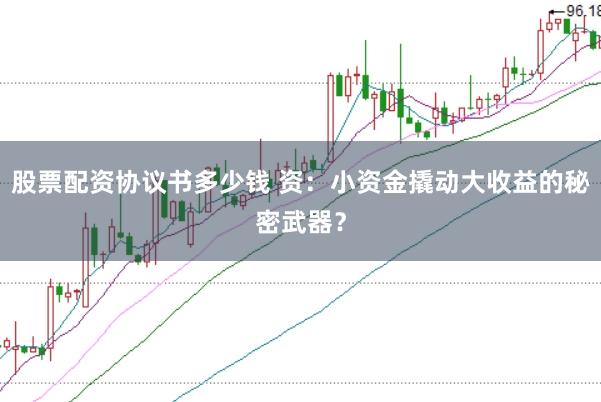 股票配资协议书多少钱 资：小资金撬动大收益的秘密武器？