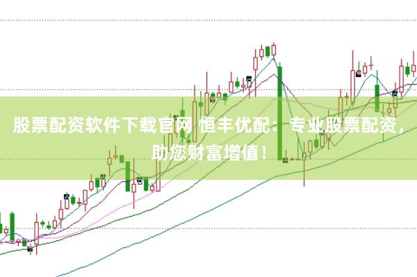 股票配资软件下载官网 恒丰优配：专业股票配资，助您财富增值！