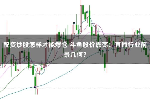 配资炒股怎样才能爆仓 斗鱼股价震荡：直播行业前景几何？