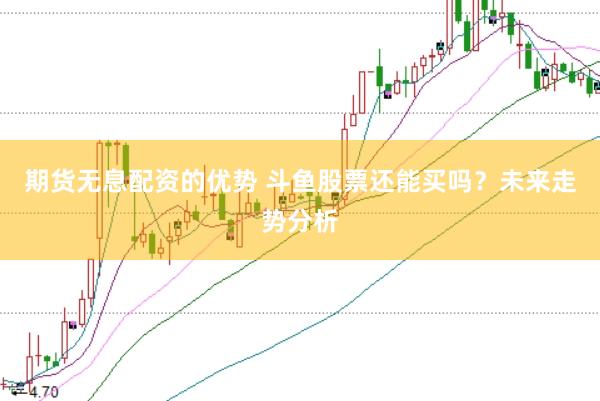 期货无息配资的优势 斗鱼股票还能买吗？未来走势分析