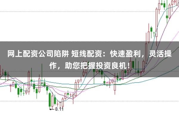 网上配资公司陷阱 短线配资：快速盈利，灵活操作，助您把握投资良机！