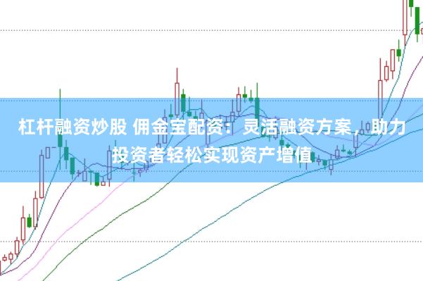 杠杆融资炒股 佣金宝配资：灵活融资方案，助力投资者轻松实现资产增值