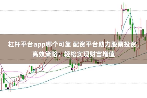 杠杆平台app哪个可靠 配资平台助力股票投资，高效策略，轻松实现财富增值