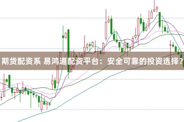 期货配资系 易鸿道配资平台：安全可靠的投资选择？