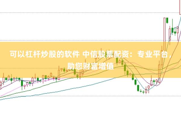 可以杠杆炒股的软件 中信股票配资：专业平台，助您财富增值