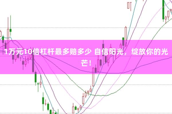 1万元10倍杠杆最多赔多少 自信阳光，绽放你的光芒！