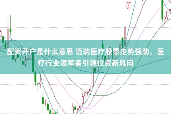 配资开户是什么意思 迈瑞医疗股票走势强劲，医疗行业领军者引领投资新风向