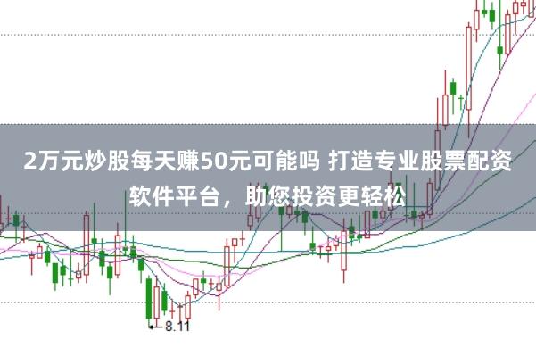 2万元炒股每天赚50元可能吗 打造专业股票配资软件平台，助您投资更轻松