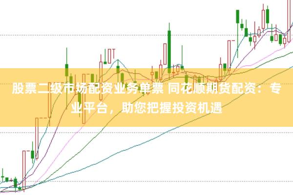 股票二级市场配资业务单票 同花顺期货配资：专业平台，助您把握投资机遇