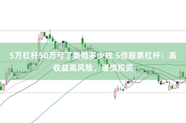 5万杠杆50万亏了要赔多少钱 5倍股票杠杆：高收益高风险，谨慎投资