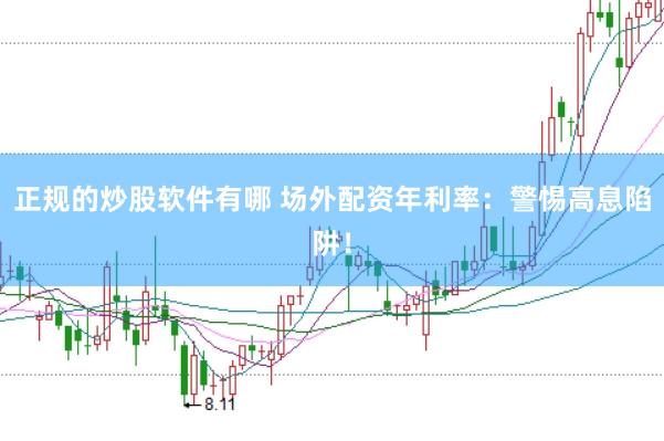 正规的炒股软件有哪 场外配资年利率：警惕高息陷阱！