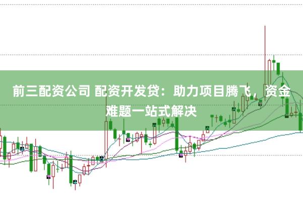 前三配资公司 配资开发贷：助力项目腾飞，资金难题一站式解决