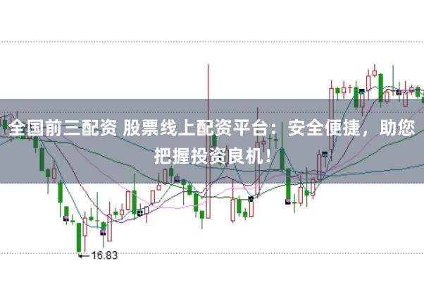 全国前三配资 股票线上配资平台：安全便捷，助您把握投资良机！